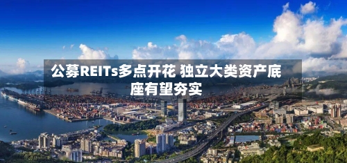公募REITs多点开花 独立大类资产底座有望夯实