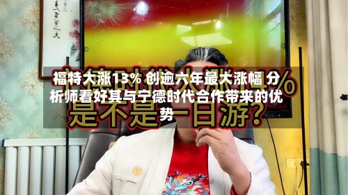 福特大涨13% 创逾六年最大涨幅 分析师看好其与宁德时代合作带来的优势
