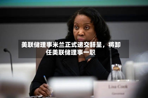 美联储理事米兰正式递交辞呈，将卸任美联储理事一职