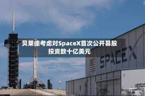 贝莱德考虑对SpaceX首次公开募股投资数十亿美元