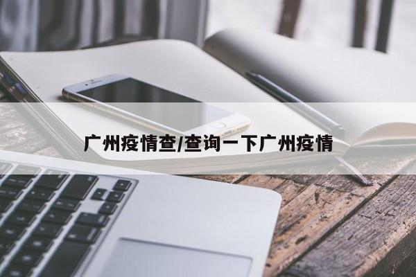 广州疫情查/查询一下广州疫情