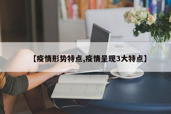 【疫情形势特点,疫情呈现3大特点】