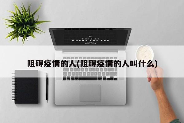 阻碍疫情的人(阻碍疫情的人叫什么)