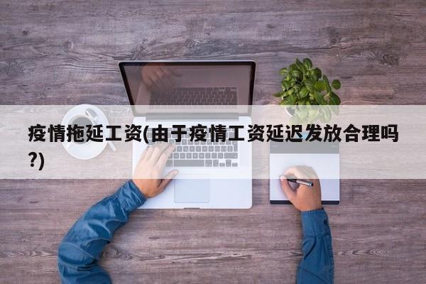 疫情拖延工资(由于疫情工资延迟发放合理吗?)