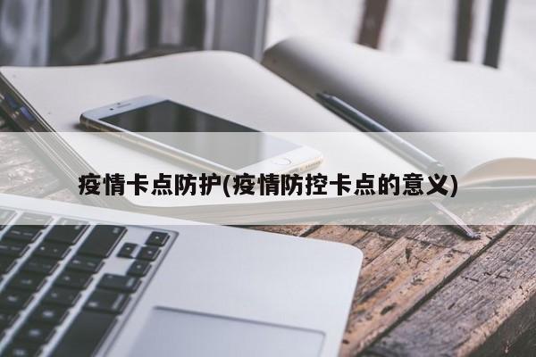 疫情卡点防护(疫情防控卡点的意义)
