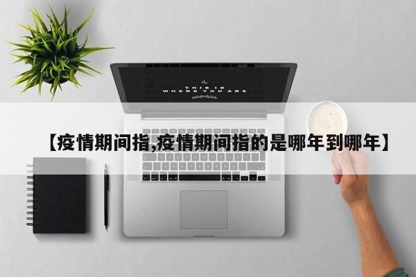 【疫情期间指,疫情期间指的是哪年到哪年】